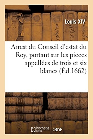 Louis Xiv / Conseil D'Etat. Arrest du Conseil d'estat du Roy, portant que les pieces cy-devant appellées de trois et six blancs - n'auront cours que pour quinze deniers et deux sols six deniers. Hachette Livre, 2021.