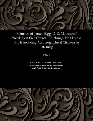 Smith, Thomas. Memoirs of James Begg, D. D. Minister of Newington Free Church, Edinburgh - By Thomas Smith Including Autobiographical Chapters by Dr. Begg. Gale Cengage, 1888.