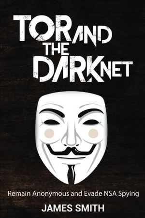 Smith, James. Tor and The Dark Net: Remain Anonymous and Evade NSA Spying. Touchladybirdlucky Studios, 2016.