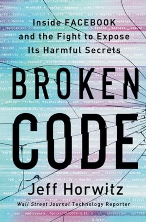 Horwitz, Jeff. Broken Code - Inside Facebook and the Fight to Expose Its Harmful Secrets. Random House LLC US, 2023.