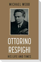 Ottorino Respighi: His Life and Times