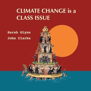 Glynn, Sarah / John Clarke. Climate Change is a Class Issue. Sarah Glynn and John Clarke, 2024.