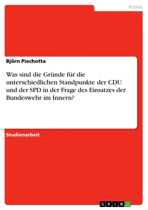 Piechotta, Björn. Was sind die Gründe für die unterschiedlichen Standpunkte der CDU und der SPD in der Frage des Einsatzes der Bundeswehr im Innern?. GRIN Verlag, 2011.