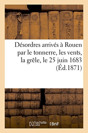 Bazard. Relation Des Désordres Arrivés En La Ville Et Faubourgs de Rouen Et Lieux Adjacents: Par Le Tonnerre, Les Vents Et La Grêle, Le 25 Juin 1683. Hachette Livre - BNF, 2018.