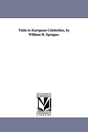 Sprague, William Buell. Visits to European Celebrities, by William B. Sprague.. Regents of Univ of Mi, Scholarly Publishing Office, 2006.