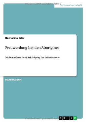 Eder, Katharina. Frauwerdung bei den Aborigines - Mit besonderer Berücksichtigung der Initiationsorte. GRIN Verlag, 2011.