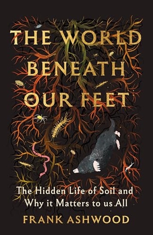Ashwood, Frank. The World Beneath Our Feet - The Hidden Life of Soil and Why It Matters to Us All. Hodder And Stoughton Ltd., 2026.