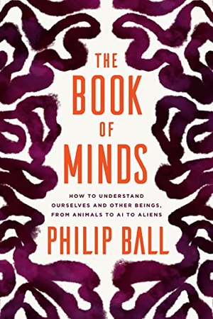 Ball, Philip. The Book of Minds - How to Understand Ourselves and Other Beings, from Animals to AI to Aliens. University of Chicago Press, 2022.