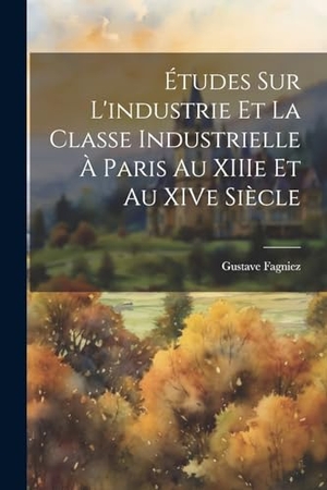 Fagniez, Gustave. Études sur l'industrie et la Classe Industrielle à Paris au XIIIe et au XIVe Siècle. Creative Media Partners, LLC, 2000.