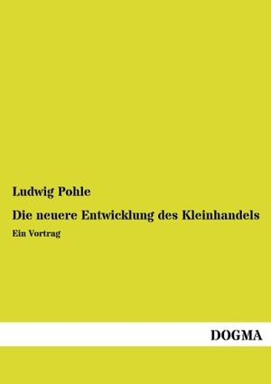 Pohle, Ludwig. Die neuere Entwicklung des Kleinhandels - Ein Vortrag. DOGMA Verlag, 2014.
