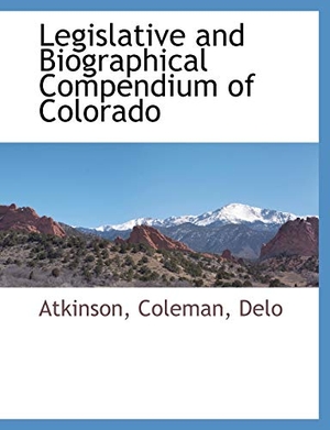 Atkinson / Coleman et al. Legislative and Biographical Compendium of Colorado. BiblioLife, 2010.