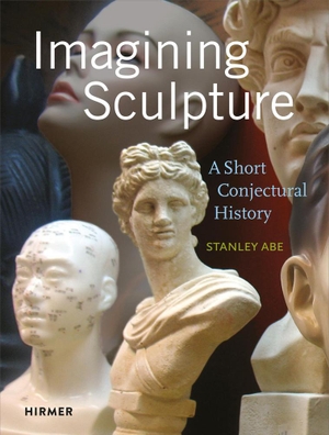 Abe, Stanley. Imagining Sculpture - A Short Conjectural History. Hirmer Verlag GmbH, 2023.