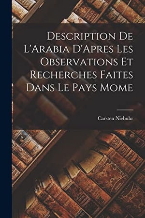 Niebuhr, Carsten. Description De L'Arabia D'Apres Les Observations Et Recherches Faites Dans Le Pays Mome. LEGARE STREET PR, 2022.
