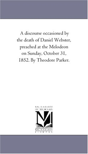 Parker, Theodore. A Discourse Occasioned by the Death of Daniel Webster, Preached At the Melodeon On Sunday, October 31, 1852. by theodore Parker.. Regents of Univ of Mi, Scholarly Publishing Office, 2006.