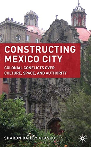 Glasco, S.. Constructing Mexico City - Colonial Conflicts Over Culture, Space, and Authority. Palgrave MacMillan Us, 2010.