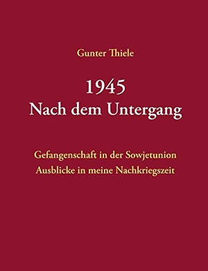 Thiele, Gunter. 1945 - Nach dem Untergang - Gefangenschaft in der Sowjetunion - Ausblicke in meine Nachkriegszeit. Books on Demand, 2016.