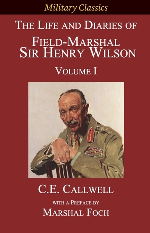 Callwell, Charles Edward. The Life and Diaries of Field-Marshal  Sir Henry Wilson - Volume I. Legacy Books Press, 2021.