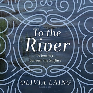 Laing, Olivia. To the River: A Journey Beneath the Surface. Blackstone Publishing, 2019.