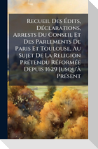Recueil Des Ãdits, DÃ(c)clarations, Arrests Du Conseil Et Des Parlements De Paris Et Toulouse, Au Sujet De La Religion PrÃ(c)tendu RÃ(c)formÃ(c)e Depuis 1629 Jusqu'Ã  PrÃ(c)sent
