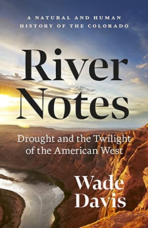 Davis, Wade. River Notes - Drought and the Twilight of the American West -- A Natural and Human History of the Colorado. Greystone Books, 2023.