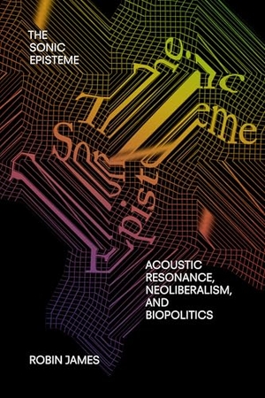 James, Robin. The Sonic Episteme - Acoustic Resonance, Neoliberalism, and Biopolitics. Duke University Press, 2019.