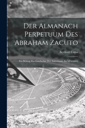 Cohn. Der Almanach Perpetuum Des Abraham Zacuto ; Ein Beitrag Zur Geschichte Der Astronomie Im Mittelalter. Legare Street Press, 2022.