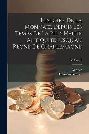 Garnier / Germain Garnier. Histoire De La Monnaie, Depuis Les Temps De La Plus Haute Antiquité Jusqu'au Règne De Charlemagne; Volume 1. Creative Media Partners, LLC, 2023.