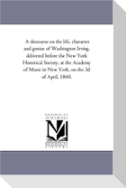 A Discourse On the Life, Character and Genius of Washington Irving, Delivered Before the New York Historical Society, At the Academy of Music in New York, On the 3D of April, 1860.