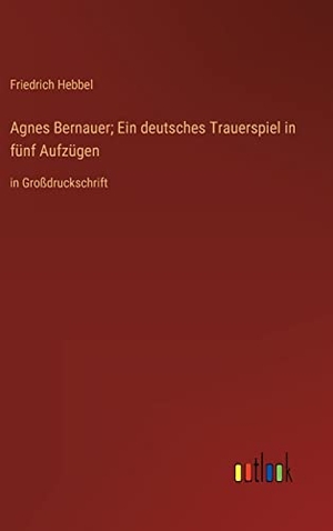 Hebbel, Friedrich. Agnes Bernauer; Ein deutsches Trauerspiel in fünf Aufzügen - in Großdruckschrift. Outlook Verlag, 2023.