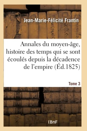 Frantin. Annales Du Moyen-Âge, Comprenant l'Histoire Des Temps Qui Se Sont Écoulés Depuis Tome 3 - La Décadence de l'Empire Romain Jusqu'à La Mort de Charlemagne.. Hachette Livre - BNF, 2016.