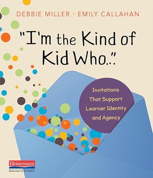 Miller, Debbie / Emily Callahan. I'm the Kind of Kid Who . . . - Invitations That Support Learner Identity and Agency. Heinemann Educational Books, 2022.