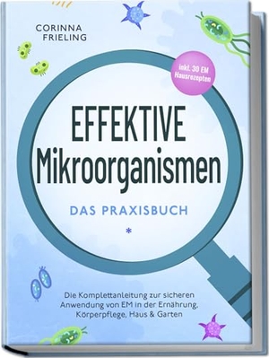 Frieling, Corinna. Effektive Mikroorganismen - Das Praxisbuch: Die Komplettanleitung zur sicheren Anwendung von EM in der Ernährung, Körperpflege, Haus & Garten - inkl. 30 EM Hausrezepten. Edition Lunerion, 2024.