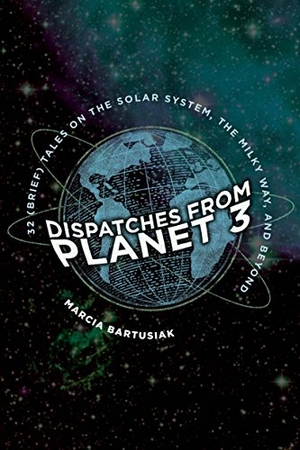 Bartusiak, Marcia. Dispatches from Planet 3 - Thirty-Two (Brief) Tales on the Solar System, the Milky Way, and Beyond. Yale University Press, 2018.