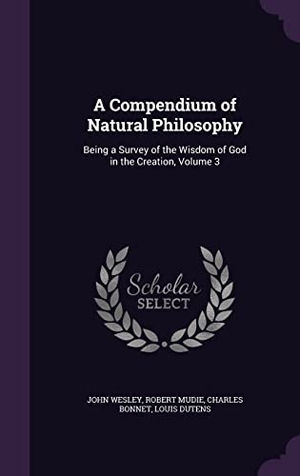 Wesley, John / Mudie, Robert et al. A Compendium of Natural Philosophy: Being a Survey of the Wisdom of God in the Creation, Volume 3. Touchladybirdlucky Studios, 2016.
