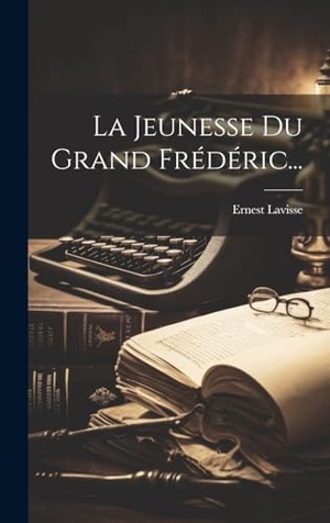 Lavisse, Ernest. La Jeunesse Du Grand Frédéric.... Tradd Street Press, 2023.