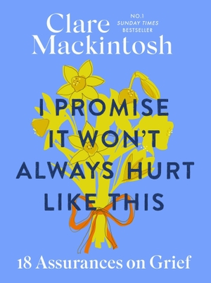 Mackintosh, Clare. I Promise It Won't Always Hurt Like This - 18 Assurances on Grief. Little, Brown Book Group, 2024.