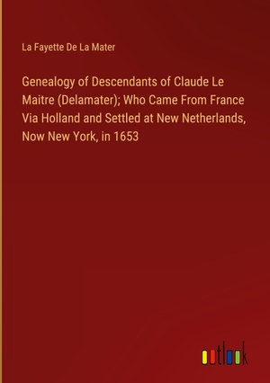 De La Mater, La Fayette. Genealogy of Descendants of Claude Le Maitre (Delamater); Who Came From France Via Holland and Settled at New Netherlands, Now New York, in 1653. Outlook Verlag, 2024.