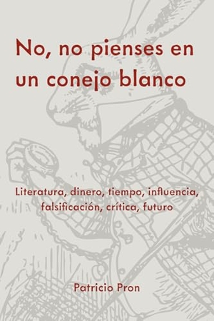 Pron, Patricio. No, No Pienses En Un Conejo Blanco - Literatura, Dinero, Tiempo, Influencia, Falsificación, Crítica, Futuro. Editorial a Contracorriente, 2025.