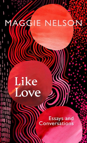 Nelson, Maggie. Like Love - Essays and Conversations. Random House UK Ltd, 2024.