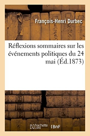 Durbec. Réflexions Sommaires Sur Les Événements Politiques Du 24 Mai: Souvenir Des Solennités Religieuses de la Fête-Dieu Et Du Sacré-Coeur. Hachette Livre - BNF, 2014.