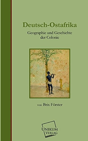 Förster, Brix. Deutsch-Ostafrika - Geographie und Geschichte der Colonie. UNIKUM, 2013.