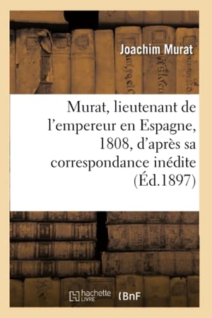 Murat, Joachim. Murat, lieutenant de l'empereur en Espagne, 1808, d'après sa correspondance inédite - et des documents originaux. Hachette Livre, 2020.