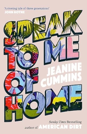 Cummins, Jeanine. Speak to Me of Home - the poignant and uplifting family story from the bestselling author of American Dirt. Headline Publishing Group, 2025.