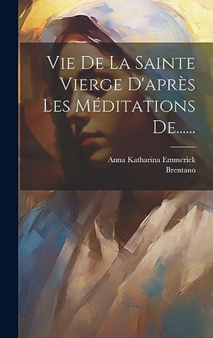 Emmerick, Anna Katharina / Brentano. Vie De La Sainte Vierge D'après Les Méditations De....... Legare Street Press, 2023.