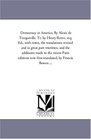 De Tocqueville, Alexis / Alexis De Tocqueville. Democracy in America. by Alexis de Tocqueville. Tr. by Henry Reeve, Esq. Ed., with Notes, the Translations Revised and in Great Part Rewritten, and Th. Regents of Univ of Mi, Scholarly Publishing Office, 2006.