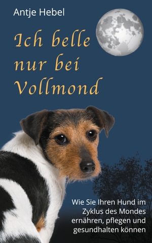 Hebel, Antje. Ich belle nur bei Vollmond - Wie Sie Ihren Hund im Zyklus des Mondes ernähren, pflegen und gesund halten können. Books on Demand, 2020.