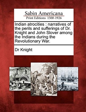 Knight / Knight. Indian Atrocities - Narratives of the Perils and Sufferings of Dr. Knight and John Slover Among the Indians During the Revolutionary War.. BiblioLife, 2012.