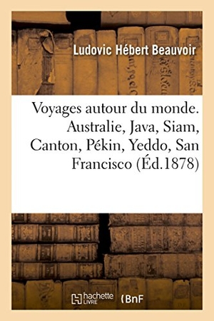 Beauvoir-L. Voyages Autour Du Monde. Australie, Java, Siam, Canton, Pékin, Yeddo, San Francisco - Nouvelle Édition Illustrée de 360 Gravures. Hachette Livre, 2018.