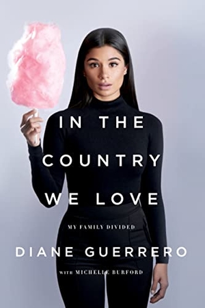 Guerrero, Diane / Michelle Burford. In the Country We Love - My Family Divided (Updated with New Material). St. Martin's Publishing Group, 2017.