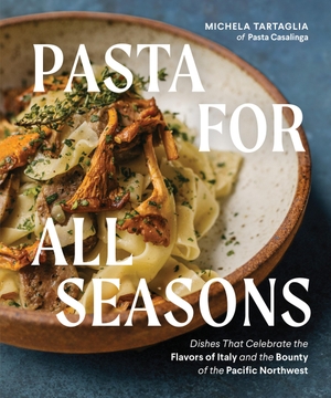 Tartaglia, Michela. Pasta for All Seasons - Dishes that Celebrate the Flavors of Italy and the Bounty of the Pacific Northwest. Sasquatch Books, 2023.